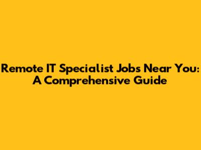 Remote IT Specialist Jobs Near You: A Comprehensive Guide
