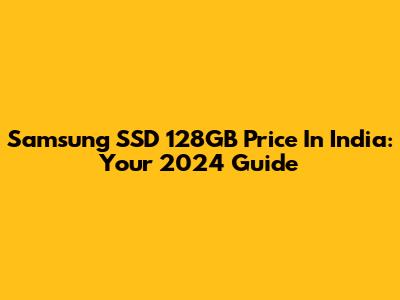 Samsung SSD 128GB Price In India: Your 2024 Guide