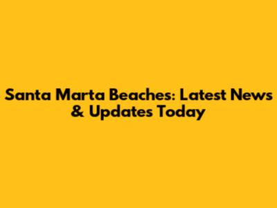 Santa Marta Beaches: Latest News & Updates Today