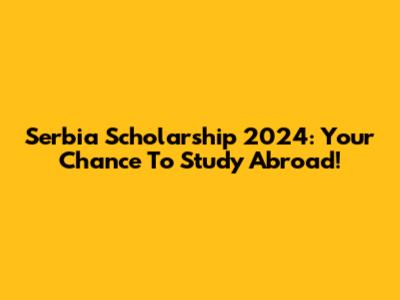 Serbia Scholarship 2024: Your Chance To Study Abroad!