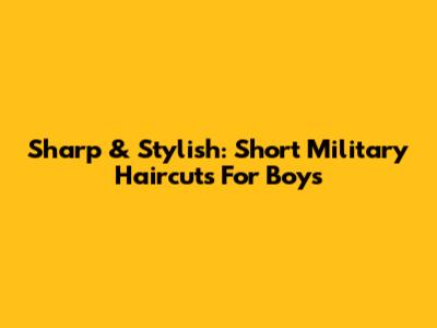 Sharp & Stylish: Short Military Haircuts For Boys