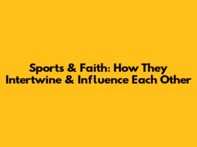 Sports & Faith: How They Intertwine & Influence Each Other