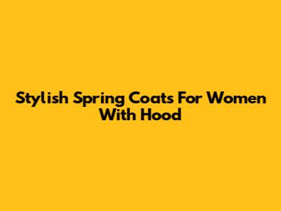 Stylish Spring Coats For Women With Hood