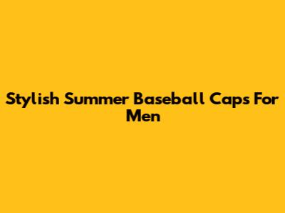 Stylish Summer Baseball Caps For Men
