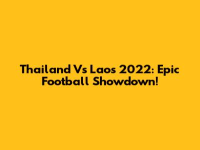 Thailand Vs Laos 2022: Epic Football Showdown!