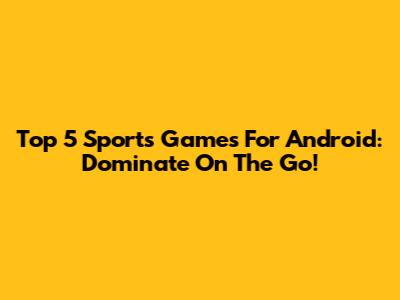 Top 5 Sports Games For Android: Dominate On The Go!