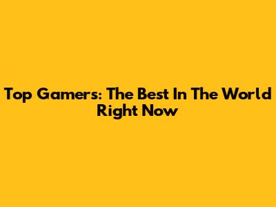 Top Gamers: The Best In The World Right Now