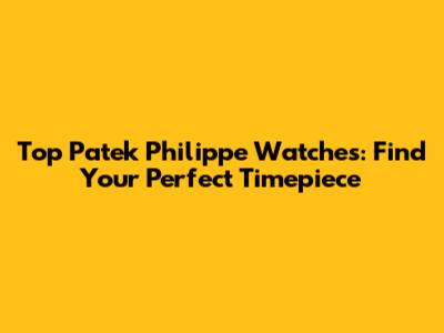 Top Patek Philippe Watches: Find Your Perfect Timepiece