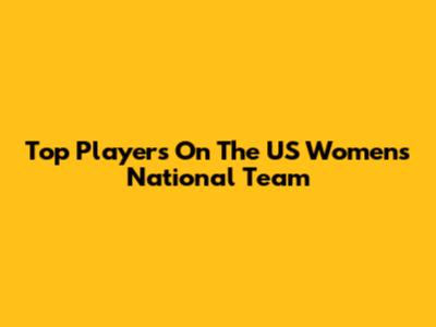 Top Players On The US Women's National Team