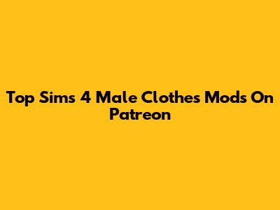 Top Sims 4 Male Clothes Mods On Patreon
