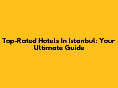 Top-Rated Hotels In Istanbul: Your Ultimate Guide
