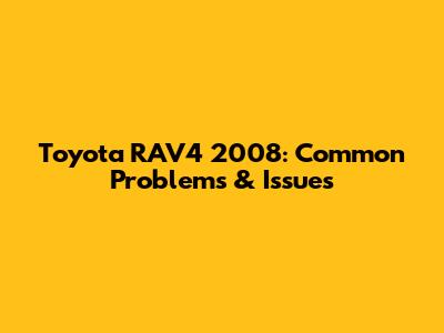 Toyota RAV4 2008: Common Problems & Issues