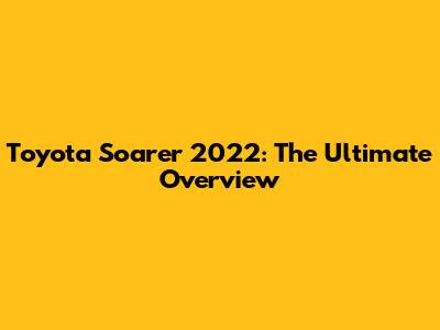 Toyota Soarer 2022: The Ultimate Overview