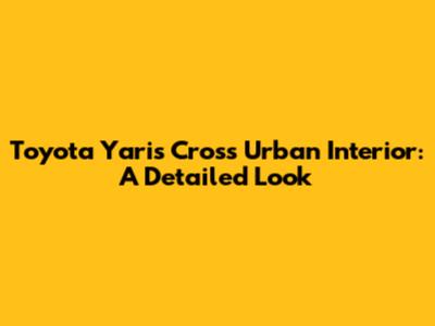 Toyota Yaris Cross Urban Interior: A Detailed Look