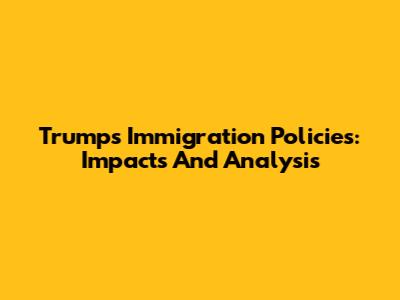Trump's Immigration Policies: Impacts And Analysis