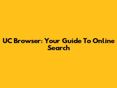 UC Browser: Your Guide To Online Search