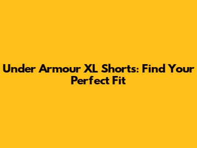 Under Armour XL Shorts: Find Your Perfect Fit
