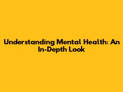 Understanding Mental Health: An In-Depth Look