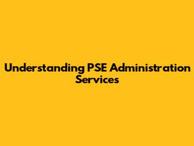 Understanding PSE Administration Services