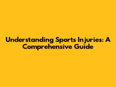 Understanding Sports Injuries: A Comprehensive Guide