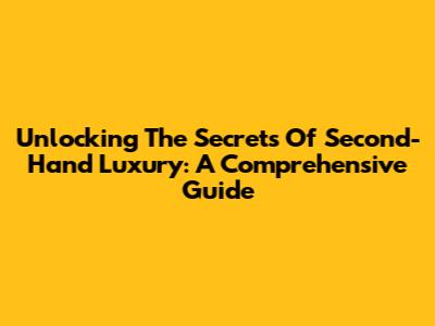 Unlocking The Secrets Of Second-Hand Luxury: A Comprehensive Guide