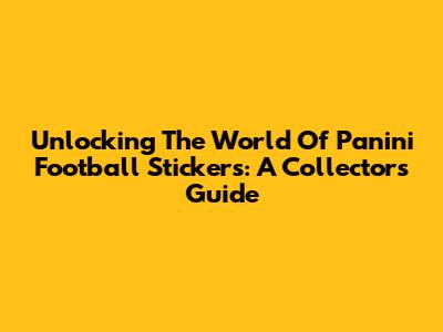 Unlocking The World Of Panini Football Stickers: A Collector's Guide