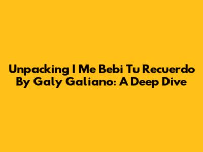 Unpacking 'I Me Bebi Tu Recuerdo' By Galy Galiano: A Deep Dive
