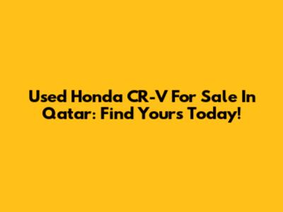 Used Honda CR-V For Sale In Qatar: Find Yours Today!