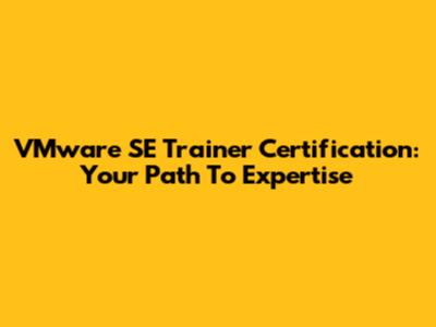VMware SE Trainer Certification: Your Path To Expertise