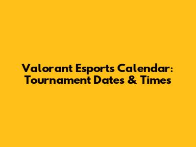 Valorant Esports Calendar: Tournament Dates & Times