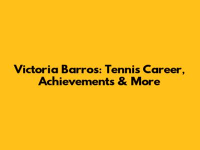 Victoria Barros: Tennis Career, Achievements & More