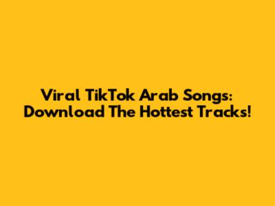 Viral TikTok Arab Songs: Download The Hottest Tracks!