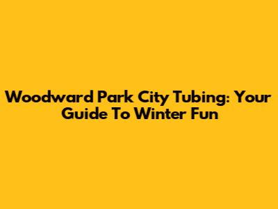 Woodward Park City Tubing: Your Guide To Winter Fun