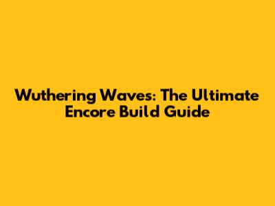 Wuthering Waves: The Ultimate Encore Build Guide