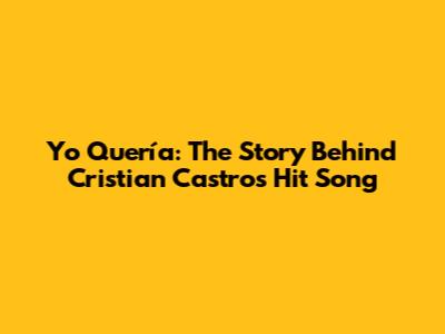 Yo Quería: The Story Behind Cristian Castro's Hit Song