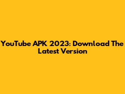 YouTube APK 2023: Download The Latest Version